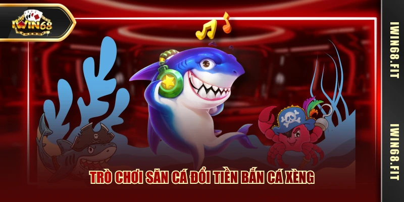 Trò chơi săn cá đổi tiền bắn cá xèng